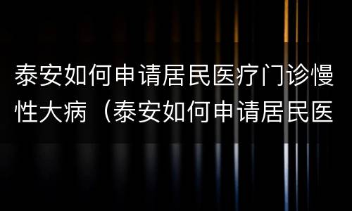 泰安如何申请居民医疗门诊慢性大病（泰安如何申请居民医疗门诊慢性大病补助）