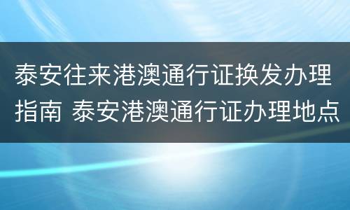 泰安往来港澳通行证换发办理指南 泰安港澳通行证办理地点