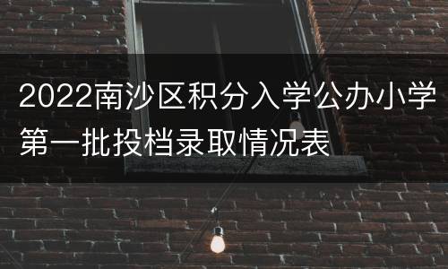 2022南沙区积分入学公办小学第一批投档录取情况表