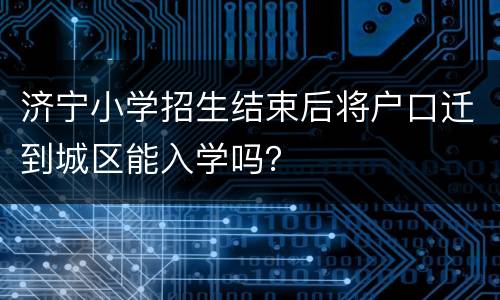 济宁小学招生结束后将户口迁到城区能入学吗？