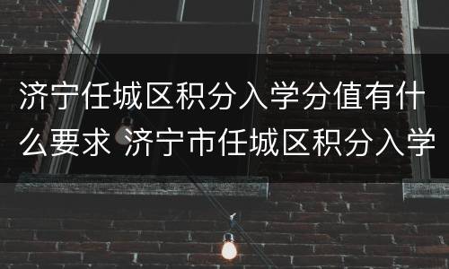 济宁任城区积分入学分值有什么要求 济宁市任城区积分入学办法