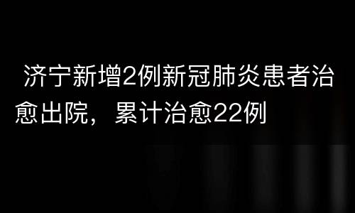  济宁新增2例新冠肺炎患者治愈出院，累计治愈22例