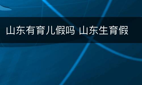 山东有育儿假吗 山东生育假