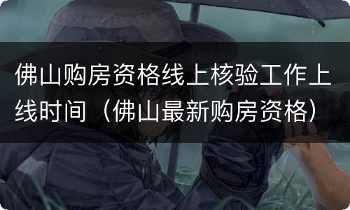 佛山购房资格线上核验工作上线时间（佛山最新购房资格）