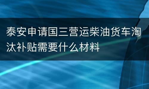 泰安申请国三营运柴油货车淘汰补贴需要什么材料