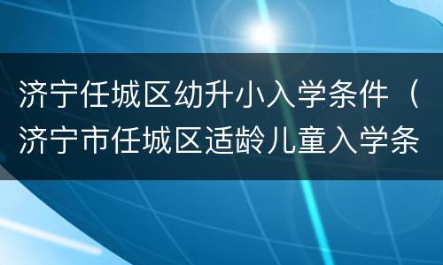 济宁任城区幼升小入学条件（济宁市任城区适龄儿童入学条件）