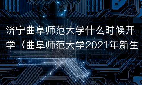 济宁曲阜师范大学什么时候开学（曲阜师范大学2021年新生什么时候开学）