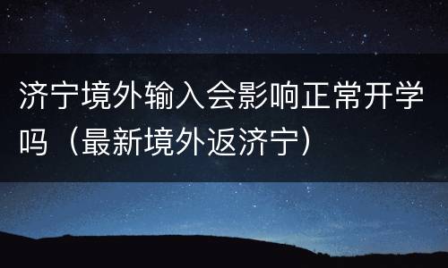 济宁境外输入会影响正常开学吗（最新境外返济宁）