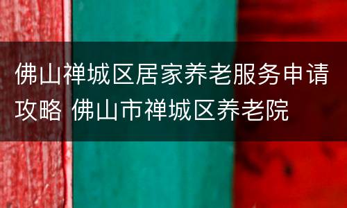 佛山禅城区居家养老服务申请攻略 佛山市禅城区养老院