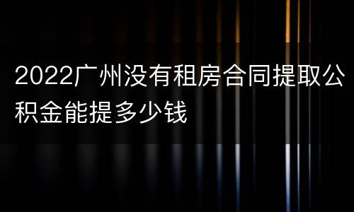 2022广州没有租房合同提取公积金能提多少钱