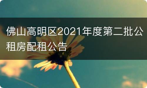 佛山高明区2021年度第二批公租房配租公告