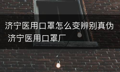 济宁医用口罩怎么变辨别真伪 济宁医用口罩厂