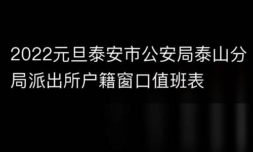 2022元旦泰安市公安局泰山分局派出所户籍窗口值班表