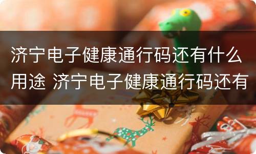 济宁电子健康通行码还有什么用途 济宁电子健康通行码还有什么用途吗