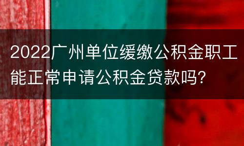 2022广州单位缓缴公积金职工能正常申请公积金贷款吗？