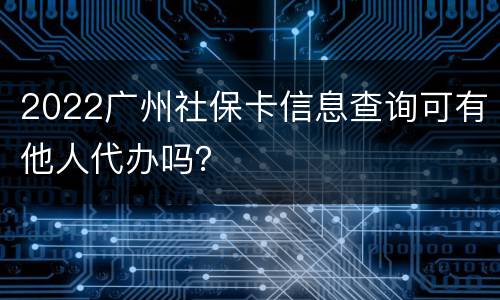 2022广州社保卡信息查询可有他人代办吗？