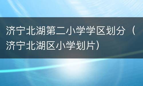 济宁北湖第二小学学区划分（济宁北湖区小学划片）