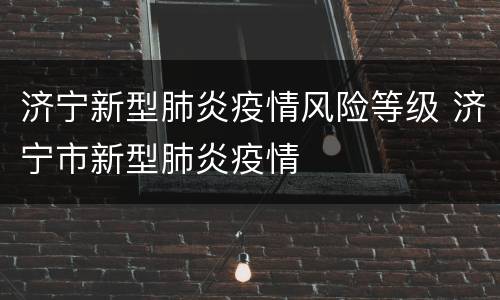 济宁新型肺炎疫情风险等级 济宁市新型肺炎疫情