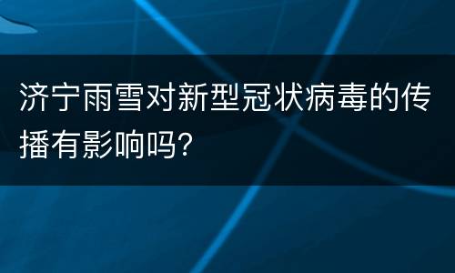 济宁雨雪对新型冠状病毒的传播有影响吗？