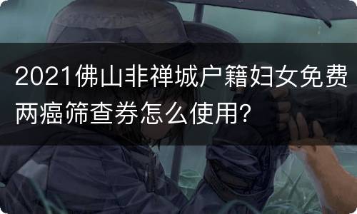 2021佛山非禅城户籍妇女免费两癌筛查券怎么使用？