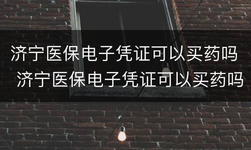 济宁医保电子凭证可以买药吗 济宁医保电子凭证可以买药吗怎么用