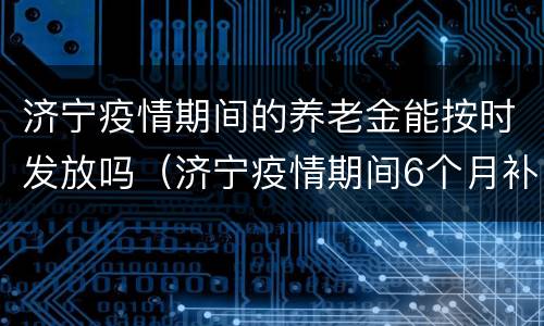 济宁疫情期间的养老金能按时发放吗（济宁疫情期间6个月补助金）