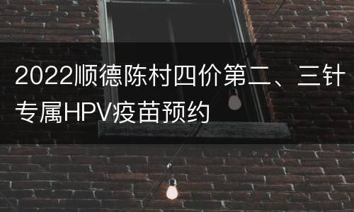 2022顺德陈村四价第二、三针专属HPV疫苗预约