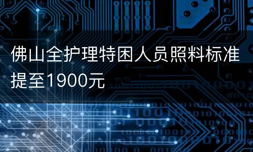 佛山全护理特困人员照料标准提至1900元