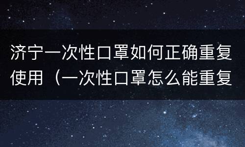 济宁一次性口罩如何正确重复使用（一次性口罩怎么能重复使用）