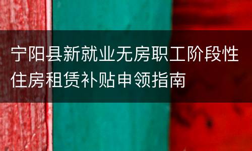 宁阳县新就业无房职工阶段性住房租赁补贴申领指南