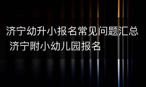 济宁幼升小报名常见问题汇总 济宁附小幼儿园报名