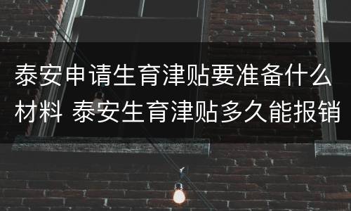 泰安申请生育津贴要准备什么材料 泰安生育津贴多久能报销完