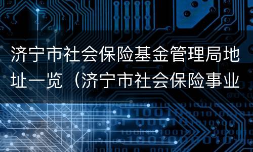 济宁市社会保险基金管理局地址一览（济宁市社会保险事业局电话）