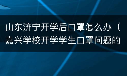 山东济宁开学后口罩怎么办（嘉兴学校开学学生口罩问题的解决）