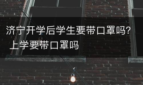 济宁开学后学生要带口罩吗？ 上学要带口罩吗