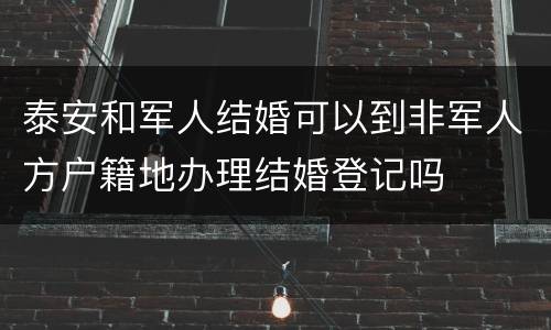 泰安和军人结婚可以到非军人方户籍地办理结婚登记吗