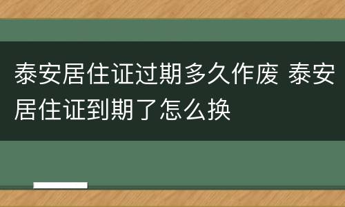 泰安居住证过期多久作废 泰安居住证到期了怎么换