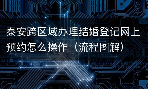 泰安跨区域办理结婚登记网上预约怎么操作（流程图解）