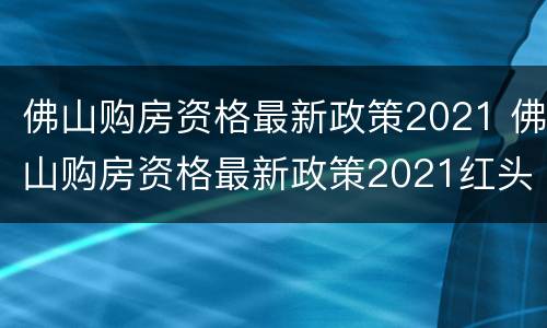 佛山购房资格最新政策2021 佛山购房资格最新政策2021红头文件