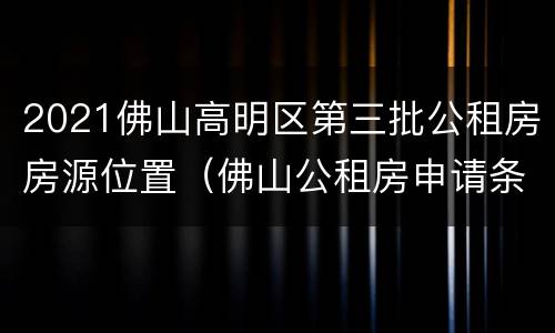 2021佛山高明区第三批公租房房源位置（佛山公租房申请条件2021）