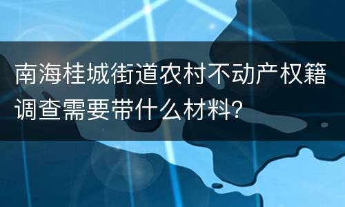 南海桂城街道农村不动产权籍调查需要带什么材料？