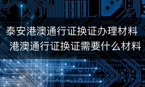 泰安港澳通行证换证办理材料 港澳通行证换证需要什么材料