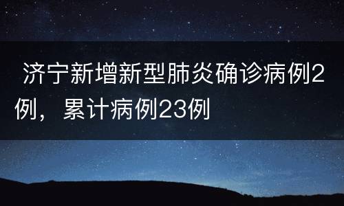  济宁新增新型肺炎确诊病例2例，累计病例23例