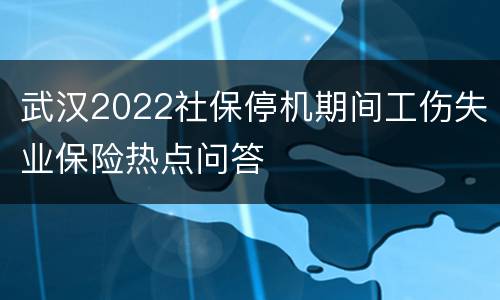 武汉2022社保停机期间工伤失业保险热点问答