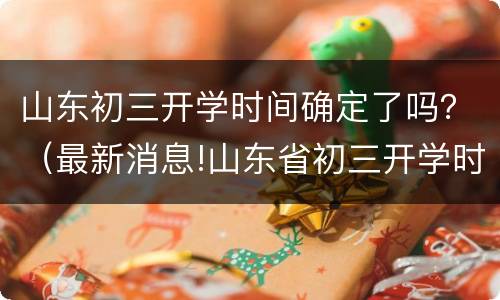 山东初三开学时间确定了吗？（最新消息!山东省初三开学时间确定!）