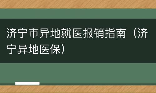 济宁市异地就医报销指南（济宁异地医保）