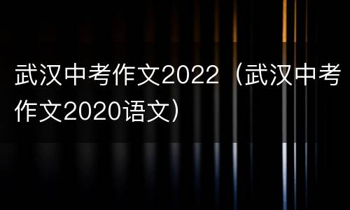 武汉中考作文2022（武汉中考作文2020语文）