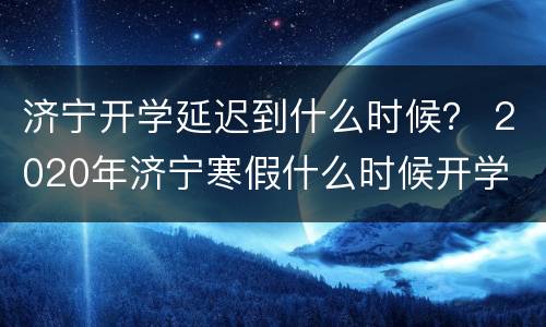 济宁开学延迟到什么时候？ 2020年济宁寒假什么时候开学