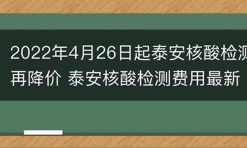 2022年4月26日起泰安核酸检测再降价 泰安核酸检测费用最新标准