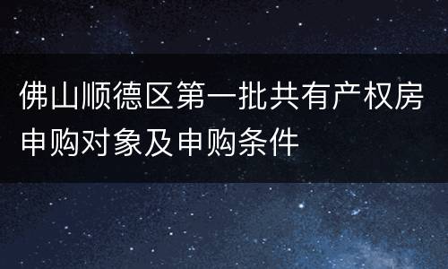 佛山顺德区第一批共有产权房申购对象及申购条件